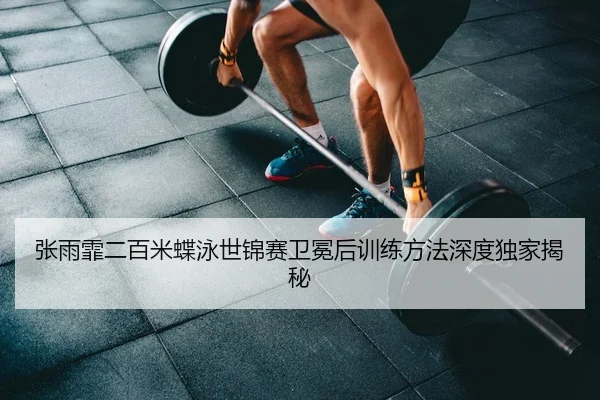 张雨霏二百米蝶泳世锦赛卫冕后训练方法深度独家揭秘